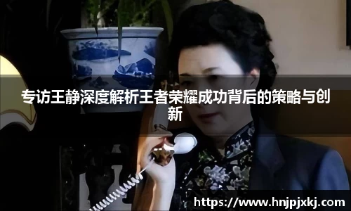专访王静深度解析王者荣耀成功背后的策略与创新