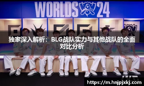 独家深入解析：BLG战队实力与其他战队的全面对比分析