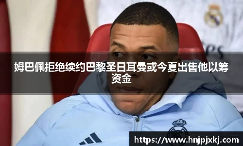 姆巴佩拒绝续约巴黎圣日耳曼或今夏出售他以筹资金