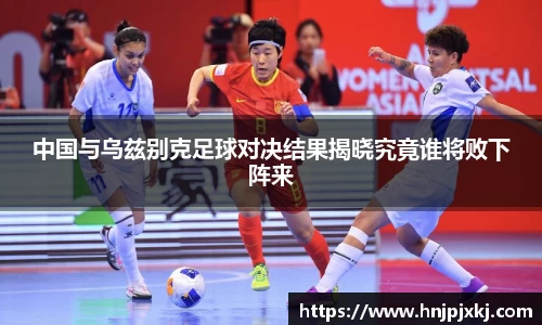 中国与乌兹别克足球对决结果揭晓究竟谁将败下阵来