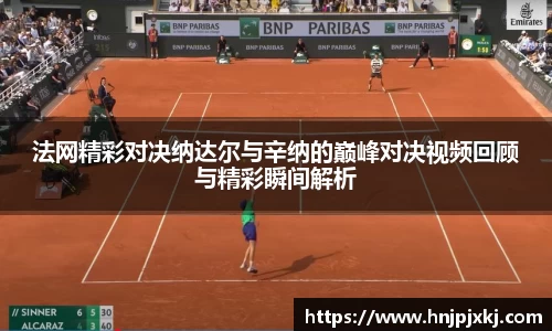 法网精彩对决纳达尔与辛纳的巅峰对决视频回顾与精彩瞬间解析
