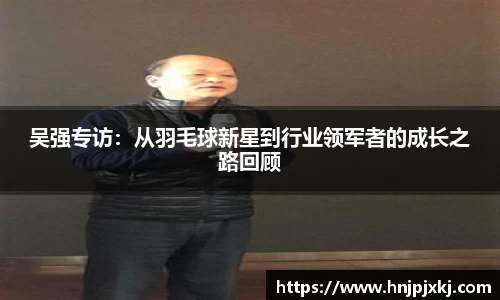 吴强专访：从羽毛球新星到行业领军者的成长之路回顾