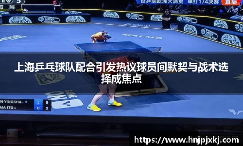 上海乒乓球队配合引发热议球员间默契与战术选择成焦点